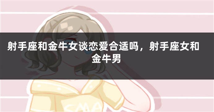 射手座和金牛女谈恋爱合适吗，射手座女和金牛男