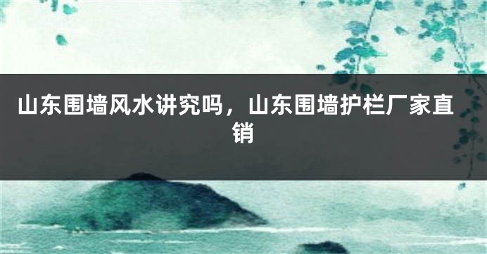 山东围墙风水讲究吗，山东围墙护栏厂家直销