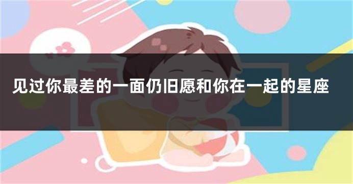 见过你最差的一面仍旧愿和你在一起的星座