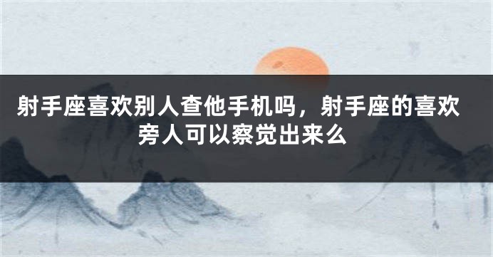 射手座喜欢别人查他手机吗，射手座的喜欢旁人可以察觉出来么