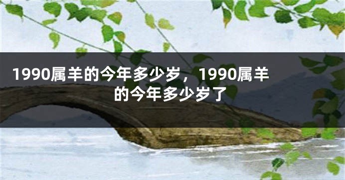 1990属羊的今年多少岁，1990属羊的今年多少岁了