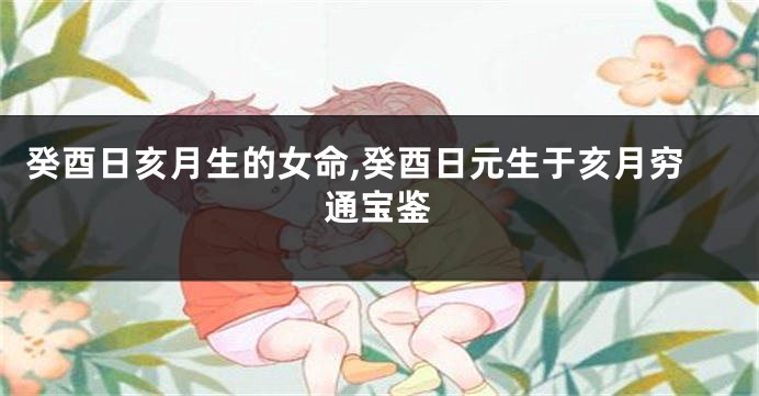癸酉日亥月生的女命,癸酉日元生于亥月穷通宝鉴