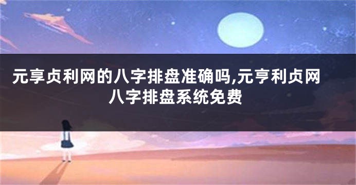 元享贞利网的八字排盘准确吗,元亨利贞网八字排盘系统免费