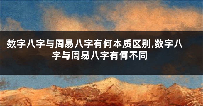 数字八字与周易八字有何本质区别,数字八字与周易八字有何不同