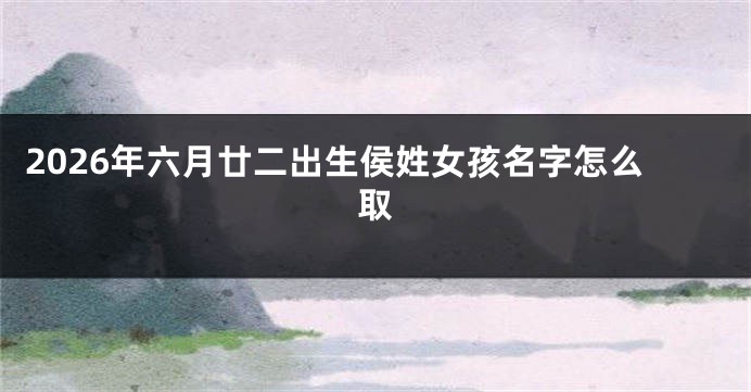 2026年六月廿二出生侯姓女孩名字怎么取