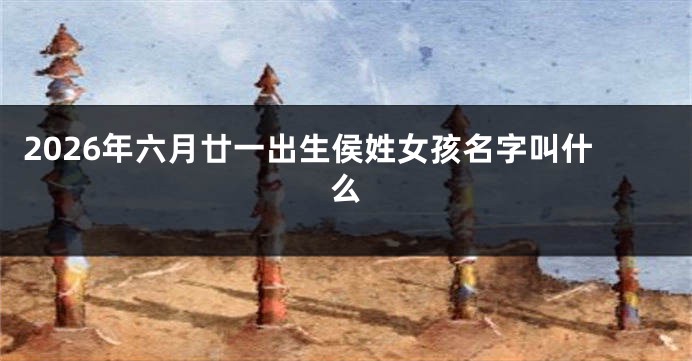 2026年六月廿一出生侯姓女孩名字叫什么