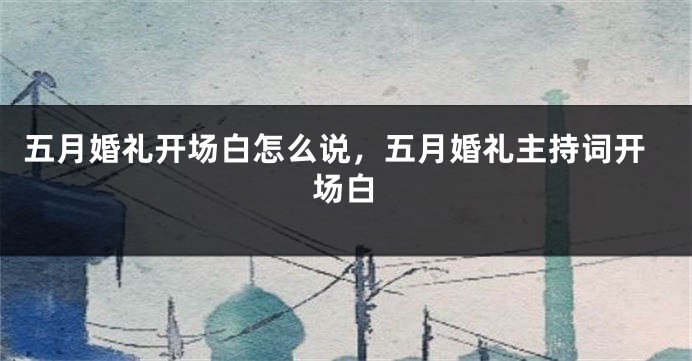 五月婚礼开场白怎么说，五月婚礼主持词开场白