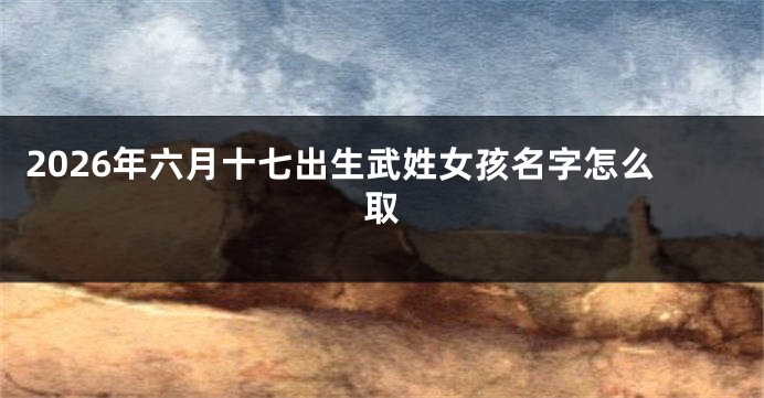 2026年六月十七出生武姓女孩名字怎么取