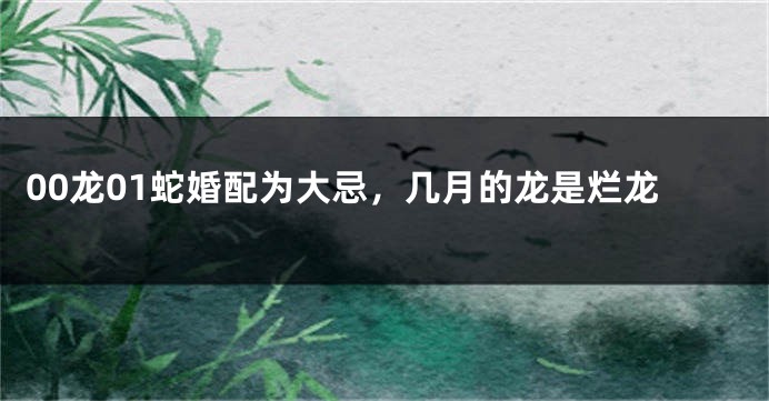 00龙01蛇婚配为大忌，几月的龙是烂龙