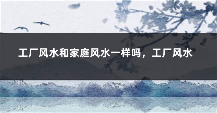 工厂风水和家庭风水一样吗，工厂风水