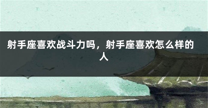 射手座喜欢战斗力吗，射手座喜欢怎么样的人
