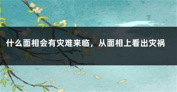 什么面相会有灾难来临,从面相上看出灾祸