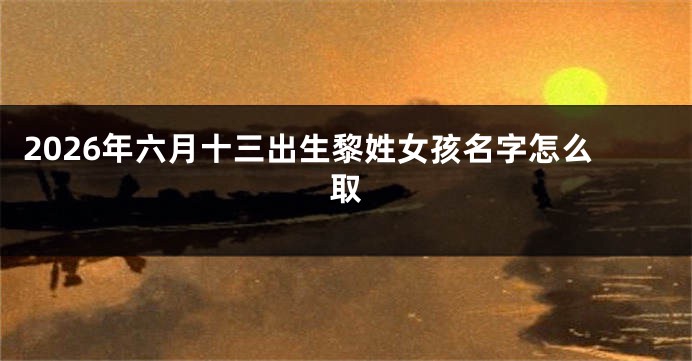 2026年六月十三出生黎姓女孩名字怎么取