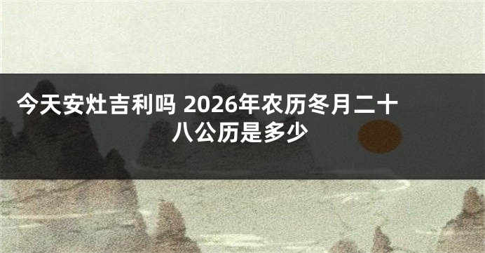 今天安灶吉利吗 2026年农历冬月二十八公历是多少