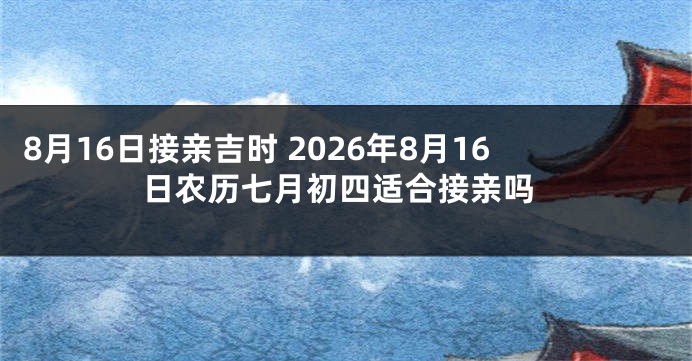 8月16日接亲吉时 2026年8月16日农历七月初四适合接亲吗