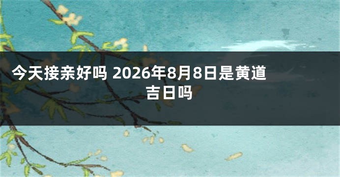今天接亲好吗 2026年8月8日是黄道吉日吗