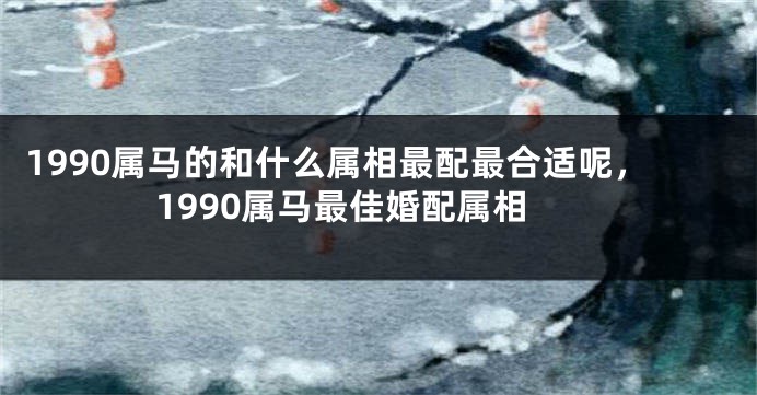 1990属马的和什么属相最配最合适呢,1990属马最佳婚配属相