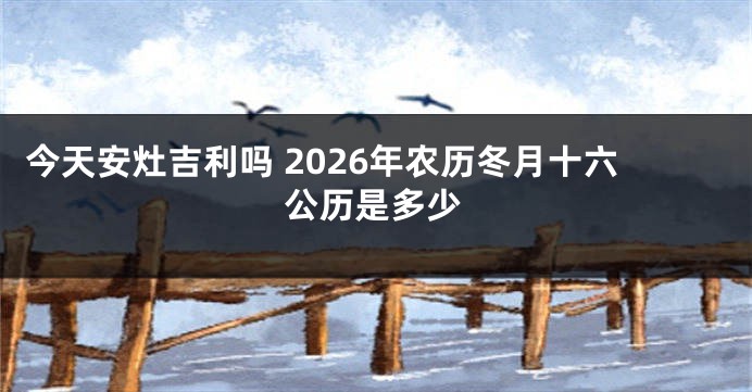 今天安灶吉利吗 2026年农历冬月十六公历是多少