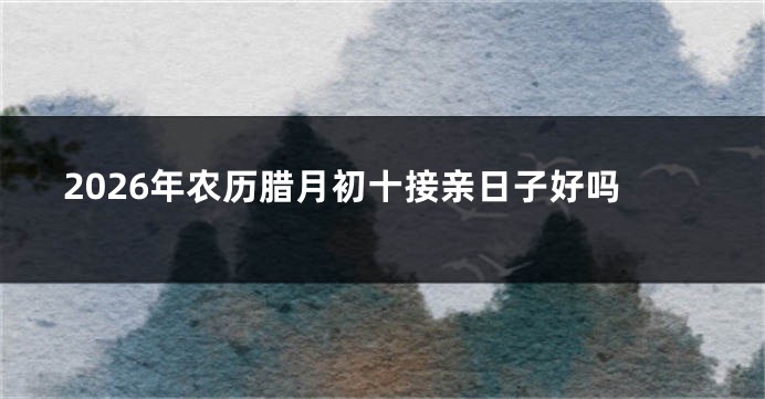2026年农历腊月初十接亲日子好吗