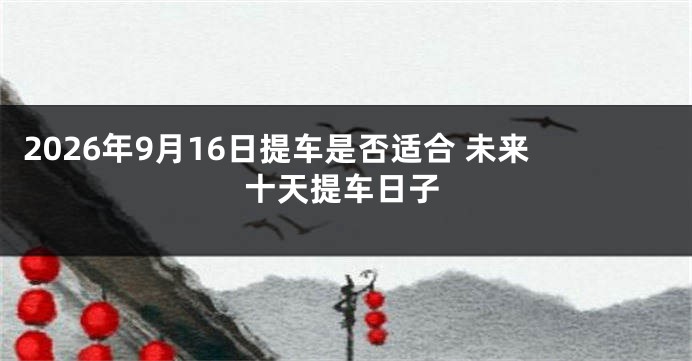 2026年9月16日提车是否适合 未来十天提车日子