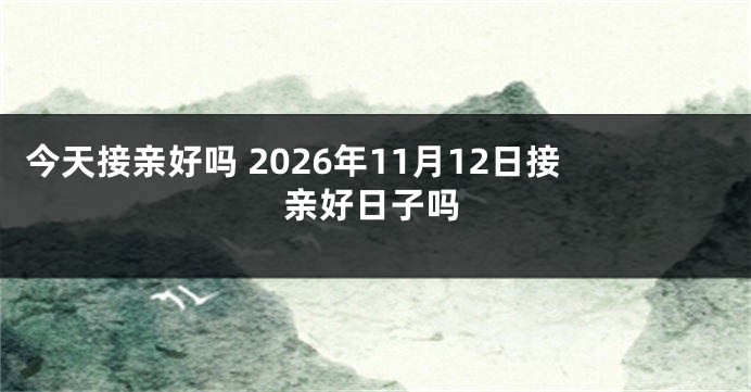 今天接亲好吗 2026年11月12日接亲好日子吗