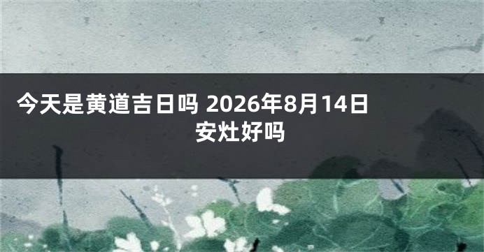 今天是黄道吉日吗 2026年8月14日安灶好吗
