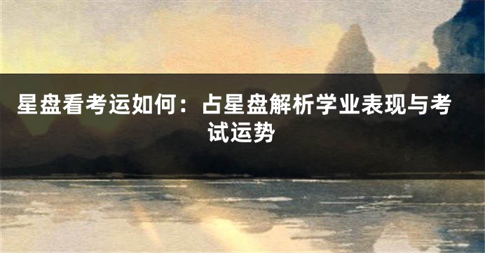 星盘看考运如何:占星盘解析学业表现与考试运势