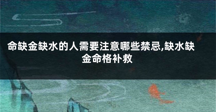 命缺金缺水的人需要注意哪些禁忌,缺水缺金命格补救