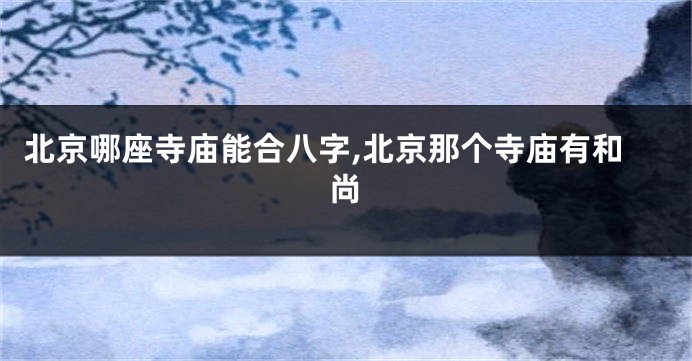 北京哪座寺庙能合八字,北京那个寺庙有和尚