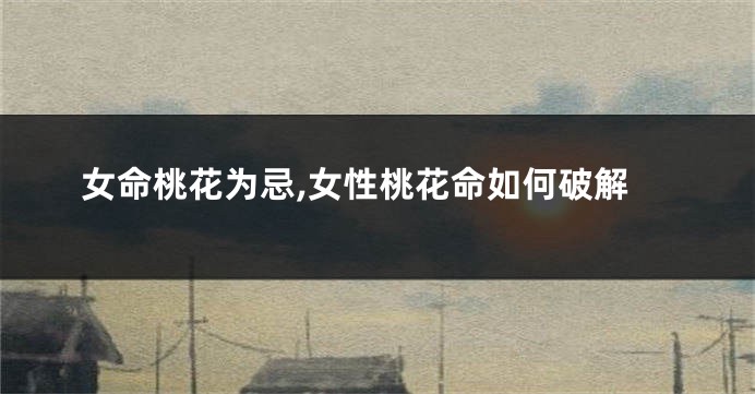 女命桃花为忌,女性桃花命如何破解
