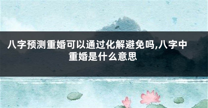 八字预测重婚可以通过化解避免吗,八字中重婚是什么意思