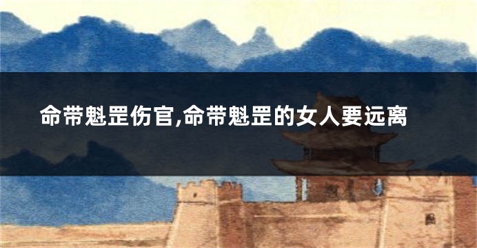 命带魁罡伤官,命带魁罡的女人要远离