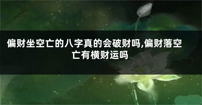 偏财坐空亡的八字真的会破财吗,偏财落空亡有横财运吗