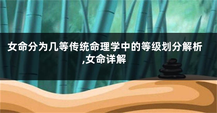 女命分为几等传统命理学中的等级划分解析,女命详解