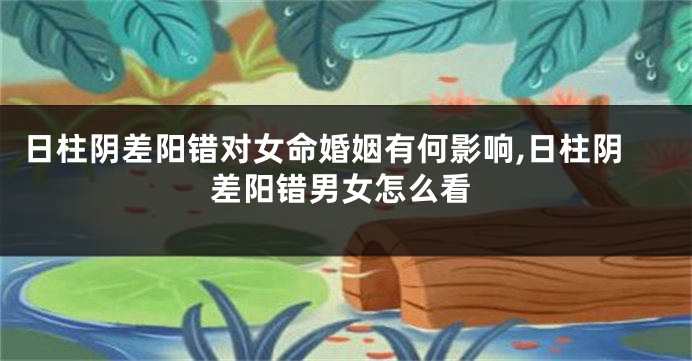 日柱阴差阳错对女命婚姻有何影响,日柱阴差阳错男女怎么看