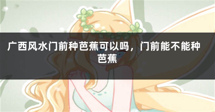 广西风水门前种芭蕉可以吗,门前能不能种芭蕉