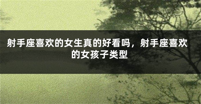 射手座喜欢的女生真的好看吗,射手座喜欢的女孩子类型
