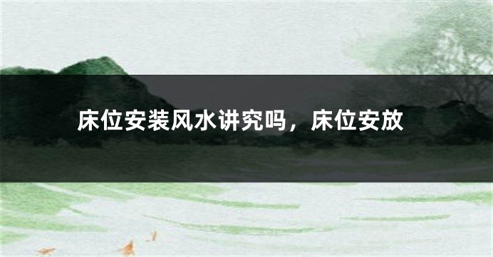 床位安装风水讲究吗，床位安放