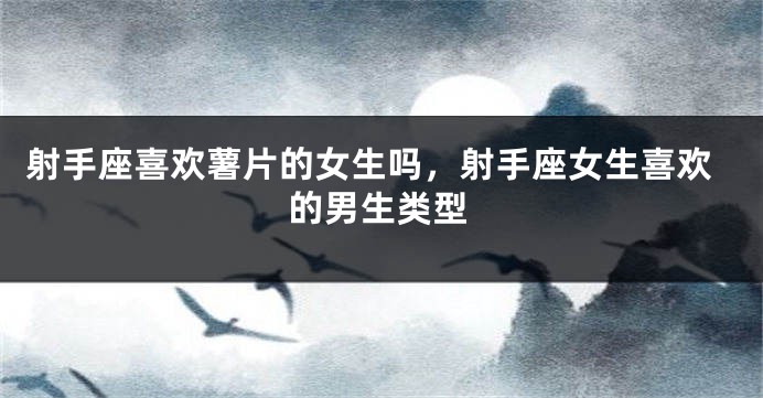 射手座喜欢薯片的女生吗，射手座女生喜欢的男生类型