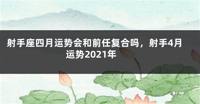 射手座四月运势会和前任复合吗，射手4月运势2021年