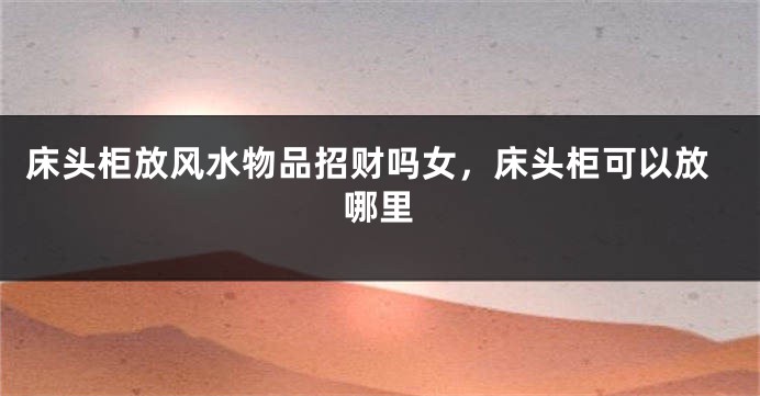 床头柜放风水物品招财吗女,床头柜可以放哪里