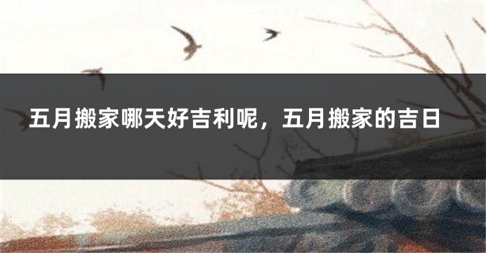 五月搬家哪天好吉利呢，五月搬家的吉日