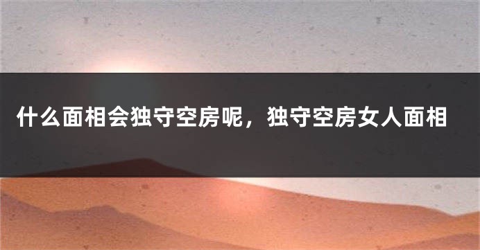 什么面相会独守空房呢,独守空房女人面相