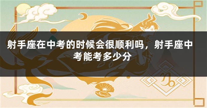 射手座在中考的时候会很顺利吗，射手座中考能考多少分