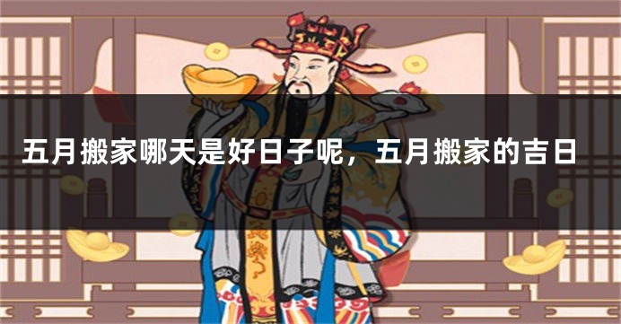 五月搬家哪天是好日子呢，五月搬家的吉日
