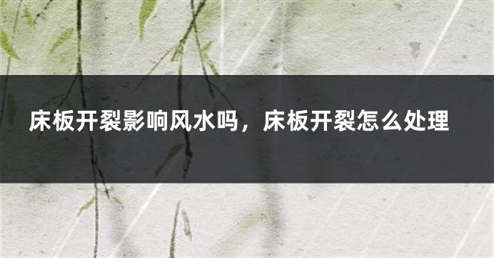床板开裂影响风水吗,床板开裂怎么处理