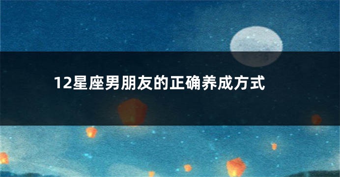12星座男朋友的正确养成方式
