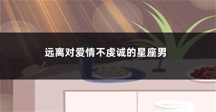 远离对爱情不虔诚的星座男