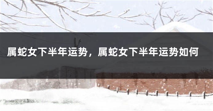 属蛇女下半年运势，属蛇女下半年运势如何