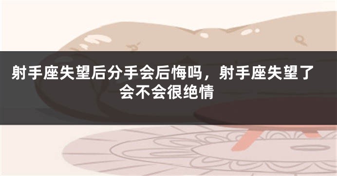 射手座失望后分手会后悔吗,射手座失望了会不会很绝情